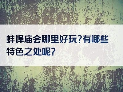 蚌埠庙会哪里好玩？有哪些特色之处呢？