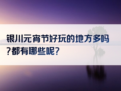 银川元宵节好玩的地方多吗？都有哪些呢？