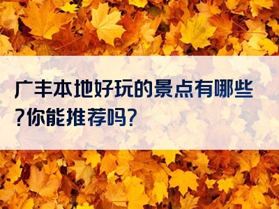 广丰本地好玩的景点有哪些？你能推荐吗？