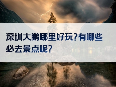 深圳大鹏哪里好玩？有哪些必去景点呢？