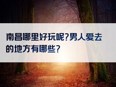 南昌哪里好玩呢？男人爱去的地方有哪些？