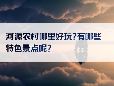 河源农村哪里好玩？有哪些特色景点呢？