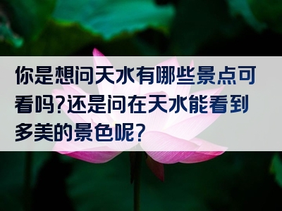 你是想问天水有哪些景点可看吗？还是问在天水能看到多美的景色呢？
