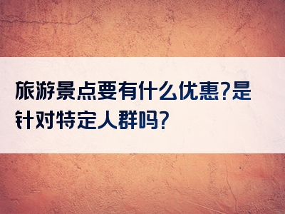 旅游景点要有什么优惠？是针对特定人群吗？
