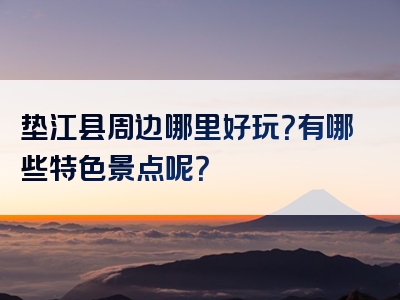 垫江县周边哪里好玩？有哪些特色景点呢？