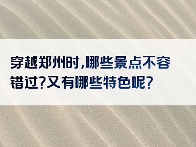 穿越郑州时，哪些景点不容错过？又有哪些特色呢？