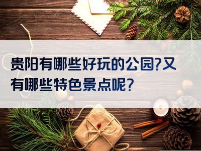 贵阳有哪些好玩的公园？又有哪些特色景点呢？