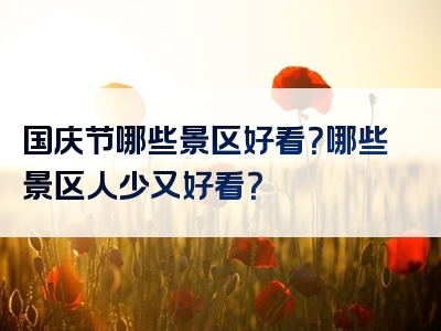 国庆节哪些景区好看？哪些景区人少又好看？