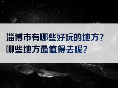 淄博市有哪些好玩的地方？哪些地方最值得去呢？