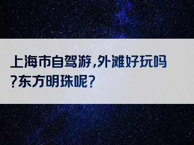 上海市自驾游，外滩好玩吗？东方明珠呢？