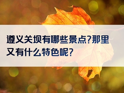 遵义关坝有哪些景点？那里又有什么特色呢？
