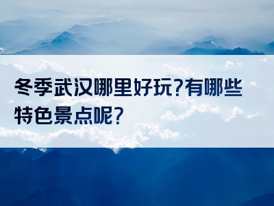 冬季武汉哪里好玩？有哪些特色景点呢？