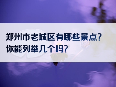 郑州市老城区有哪些景点？你能列举几个吗？