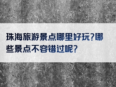 珠海旅游景点哪里好玩？哪些景点不容错过呢？