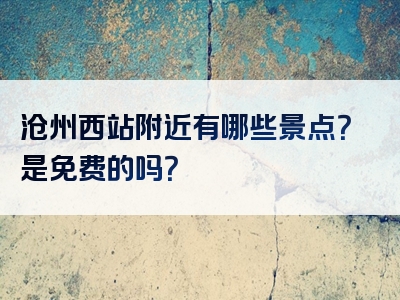 沧州西站附近有哪些景点？是免费的吗？