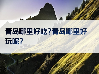 青岛哪里好吃？青岛哪里好玩呢？