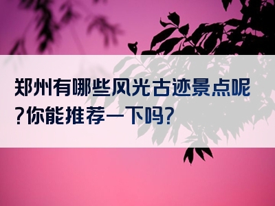 郑州有哪些风光古迹景点呢？你能推荐一下吗？