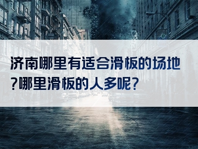 济南哪里有适合滑板的场地？哪里滑板的人多呢？