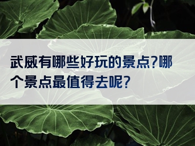 武威有哪些好玩的景点？哪个景点最值得去呢？
