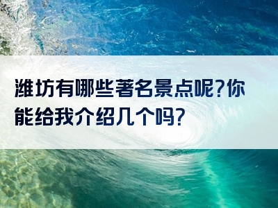 潍坊有哪些著名景点呢？你能给我介绍几个吗？