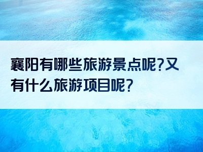 襄阳有哪些旅游景点呢？又有什么旅游项目呢？