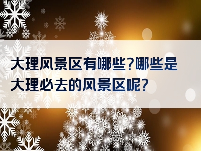 大理风景区有哪些？哪些是大理必去的风景区呢？