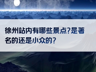 徐州站内有哪些景点？是著名的还是小众的？