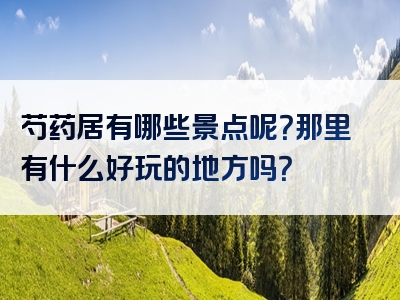 芍药居有哪些景点呢？那里有什么好玩的地方吗？