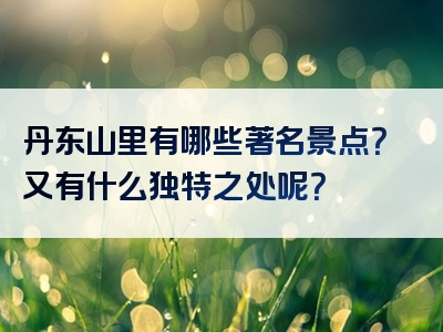 丹东山里有哪些著名景点？又有什么独特之处呢？