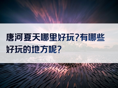 唐河夏天哪里好玩？有哪些好玩的地方呢？