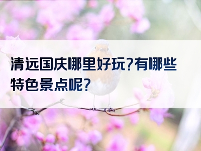 清远国庆哪里好玩？有哪些特色景点呢？