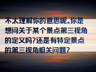 不太理解你的意思呢。你是想问关于某个景点第三视角的定义吗？还是有特定景点的第三视角相关问题？