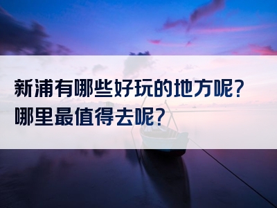 新浦有哪些好玩的地方呢？哪里最值得去呢？