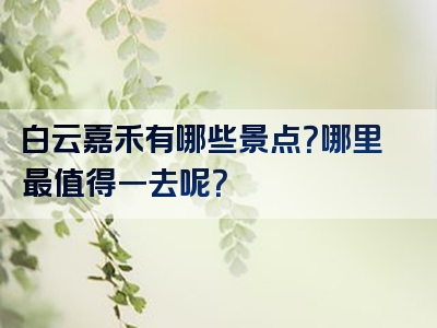 白云嘉禾有哪些景点？哪里最值得一去呢？