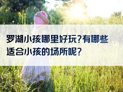 罗湖小孩哪里好玩？有哪些适合小孩的场所呢？