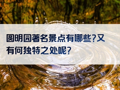 圆明园著名景点有哪些？又有何独特之处呢？