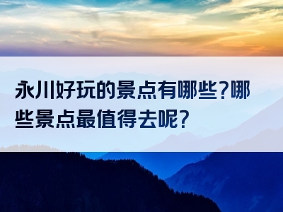 永川好玩的景点有哪些？哪些景点最值得去呢？