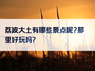 荔波大土有哪些景点呢？那里好玩吗？