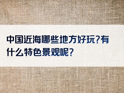 中国近海哪些地方好玩？有什么特色景观呢？