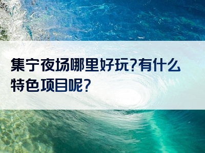 集宁夜场哪里好玩？有什么特色项目呢？