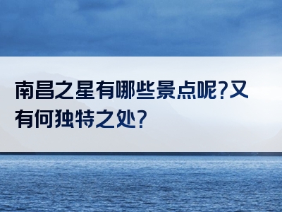 南昌之星有哪些景点呢？又有何独特之处？