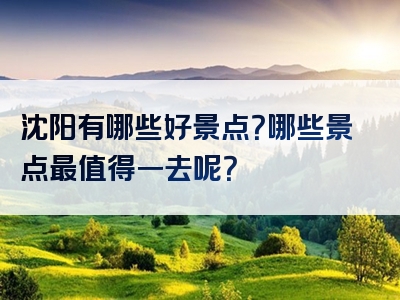 沈阳有哪些好景点？哪些景点最值得一去呢？
