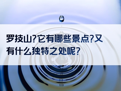 罗技山？它有哪些景点？又有什么独特之处呢？