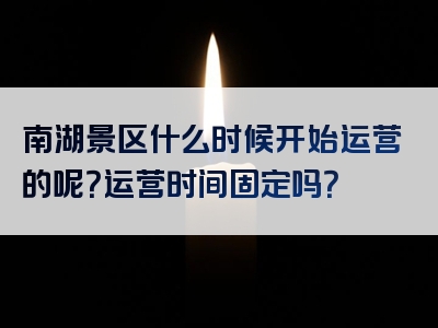 南湖景区什么时候开始运营的呢？运营时间固定吗？