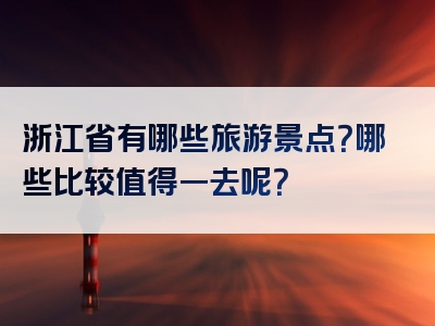 浙江省有哪些旅游景点？哪些比较值得一去呢？