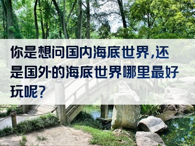 你是想问国内海底世界，还是国外的海底世界哪里最好玩呢？