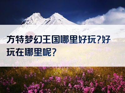 方特梦幻王国哪里好玩？好玩在哪里呢？