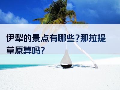 伊犁的景点有哪些？那拉提草原算吗？