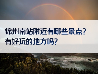 锦州南站附近有哪些景点？有好玩的地方吗？
