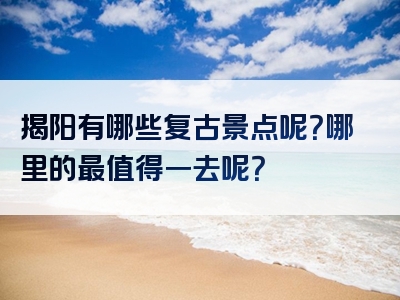 揭阳有哪些复古景点呢？哪里的最值得一去呢？